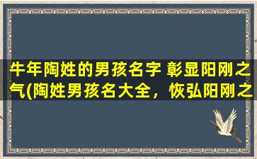 牛年陶姓的男孩名字 彰显阳刚之气(陶姓男孩名大全，恢弘阳刚之气彰显牛年运势！)